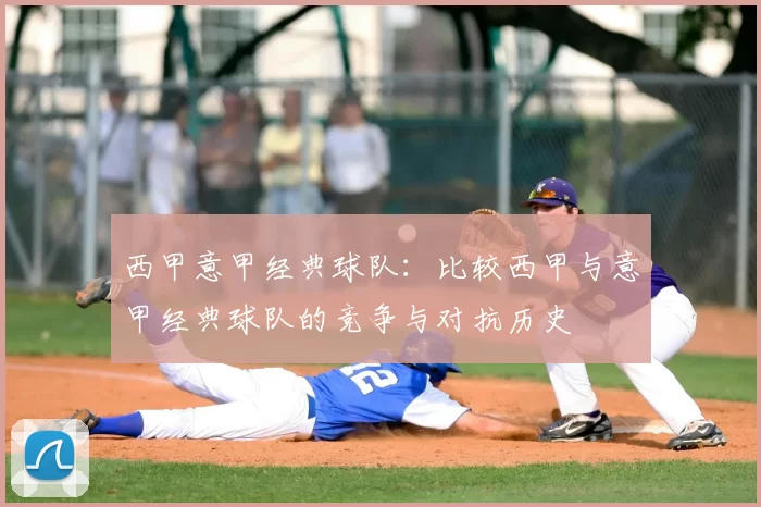 西甲意甲经典球队：比较西甲与意甲经典球队的竞争与对抗历史