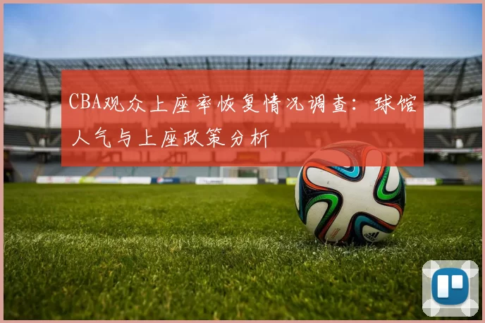 CBA观众上座率恢复情况调查：球馆人气与上座政策分析
