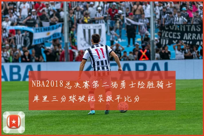 NBA2018总决赛第二场勇士险胜骑士库里三分球破纪录扳平比分