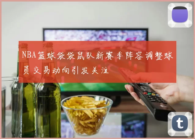 NBA篮球袋袋鼠队新赛季阵容调整球员交易动向引发关注