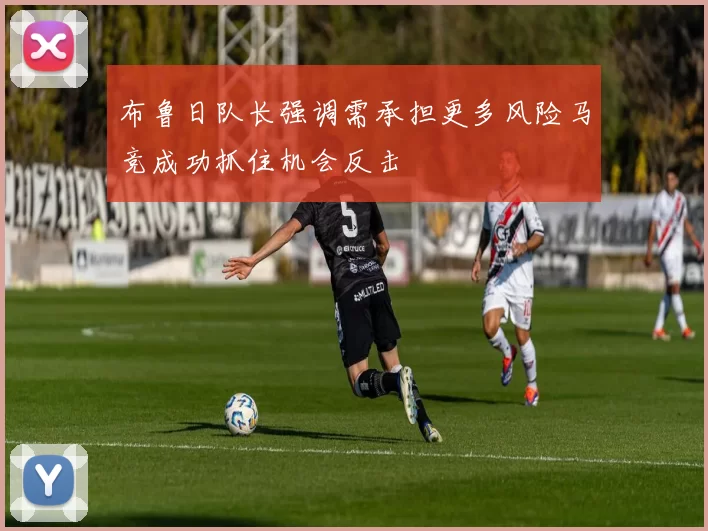 布鲁日队长强调需承担更多风险马竞成功抓住机会反击