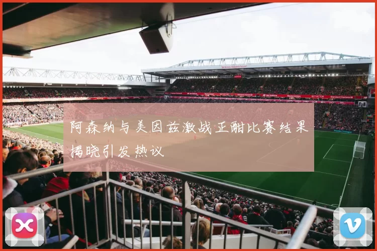 阿森纳与美因兹激战正酣比赛结果揭晓引发热议