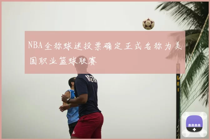 NBA全称球迷投票确定正式名称为美国职业篮球联赛