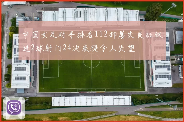 中国女足对手排名112却屡失良机仅进2球射门24次表现令人失望