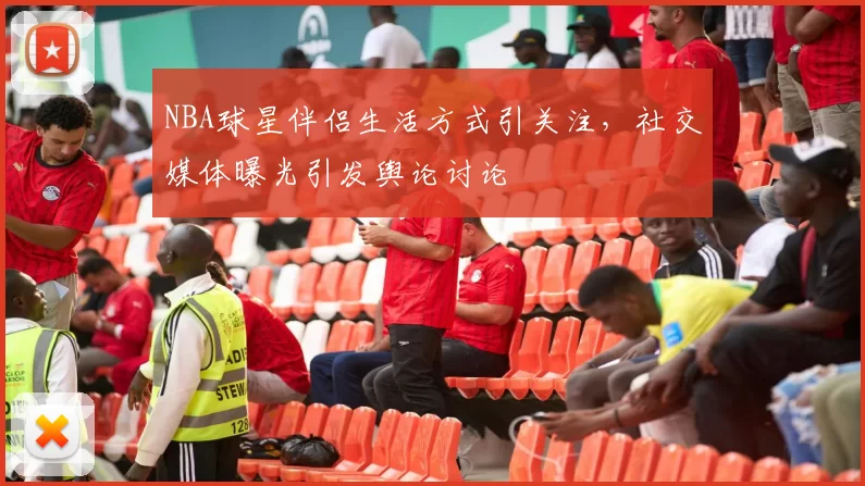 NBA球星伴侣生活方式引关注，社交媒体曝光引发舆论讨论