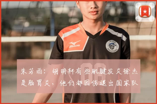 朱芳雨：胡明轩有些肌腱发炎徐杰是肠胃炎，他们都因伤退出国家队
