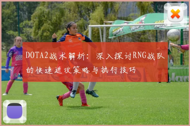 DOTA2战术解析：深入探讨RNG战队的快速进攻策略与执行技巧