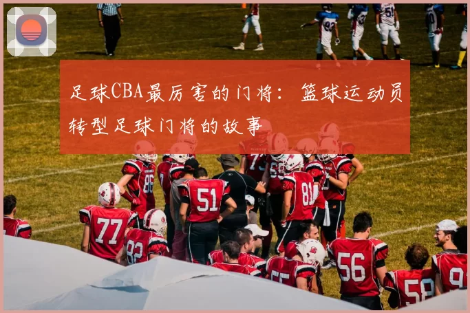 足球CBA最厉害的门将：篮球运动员转型足球门将的故事