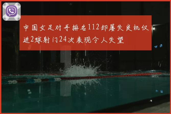中国女足对手排名112却屡失良机仅进2球射门24次表现令人失望