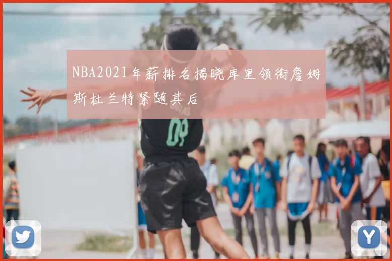 NBA2021年薪排名揭晓库里领衔詹姆斯杜兰特紧随其后