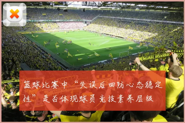 篮球比赛中“失误后回防心态稳定性”是否体现球员竞技素养层级