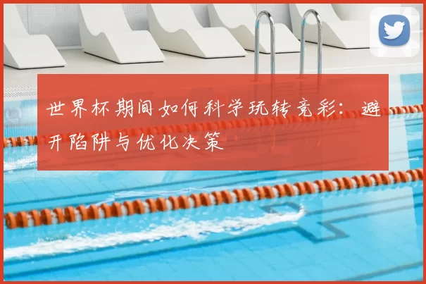 世界杯期间如何科学玩转竞彩：避开陷阱与优化决策