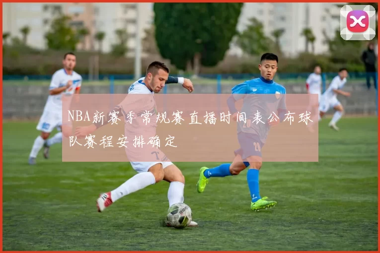NBA新赛季常规赛直播时间表公布球队赛程安排确定