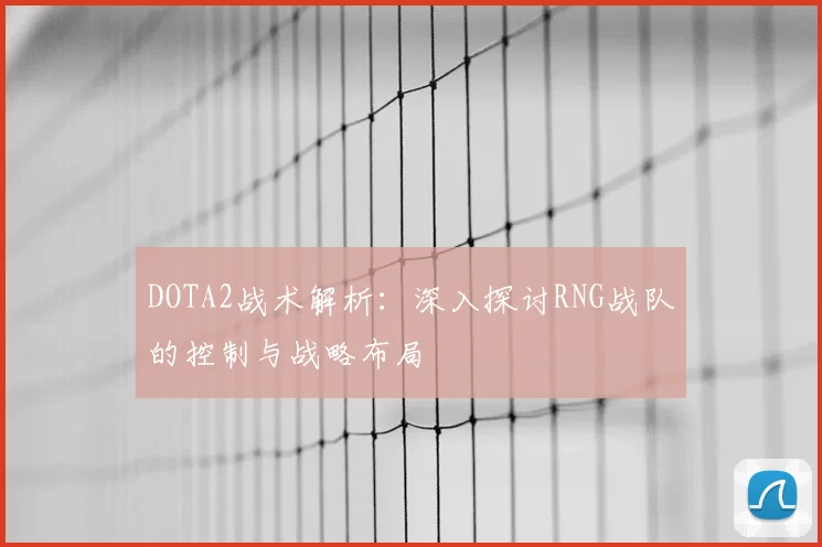 DOTA2战术解析：深入探讨RNG战队的控制与战略布局