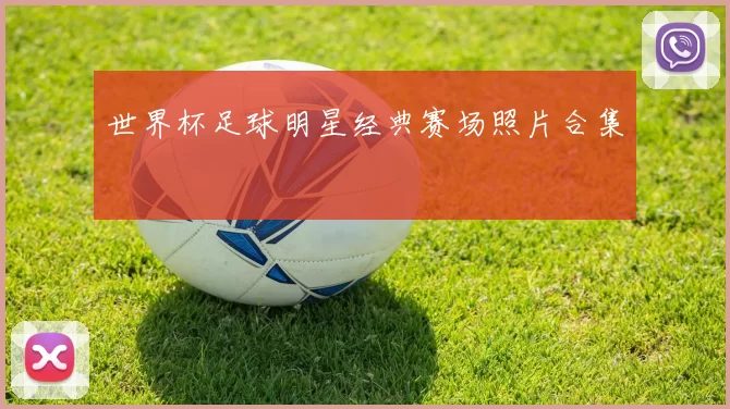 世界杯足球明星经典赛场照片合集