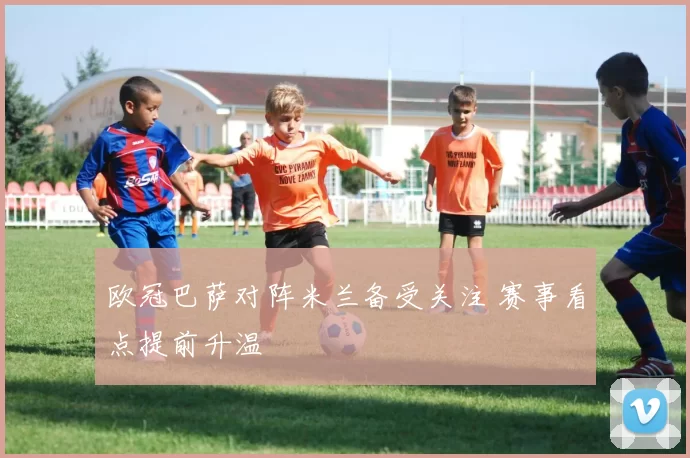 欧冠巴萨对阵米兰备受关注 赛事看点提前升温