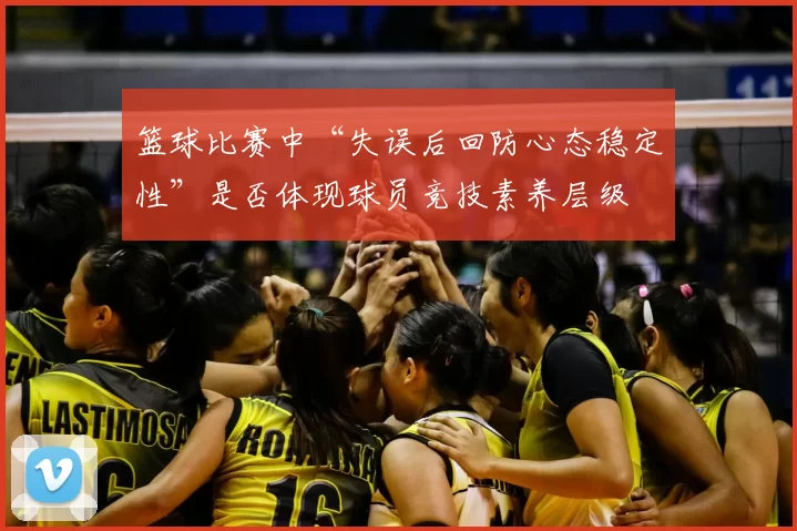 篮球比赛中“失误后回防心态稳定性”是否体现球员竞技素养层级