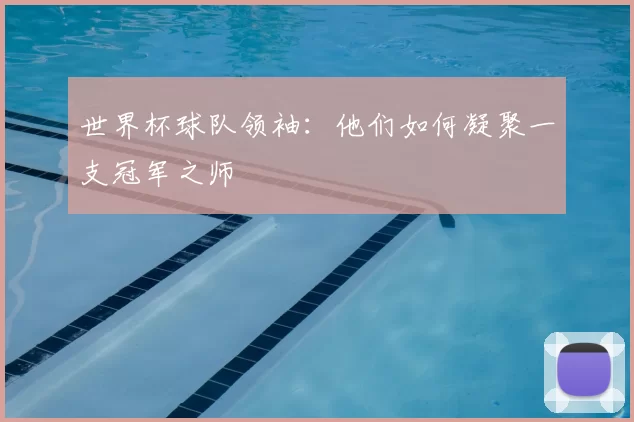 世界杯球队领袖:他们如何凝聚一支冠军之师