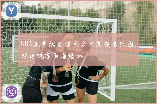 NBA免费线直播平台扩展覆盖范围，球迷观赛渠道增加