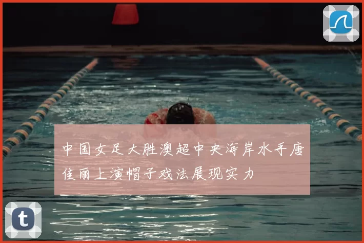中国女足大胜澳超中央海岸水手唐佳丽上演帽子戏法展现实力