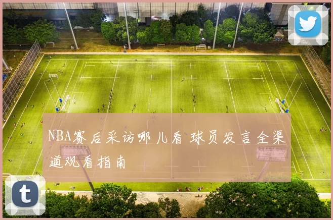 NBA赛后采访哪儿看 球员发言全渠道观看指南