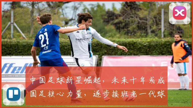 中国足球新星崛起，未来十年或成国足核心力量，逐步接班老一代球员