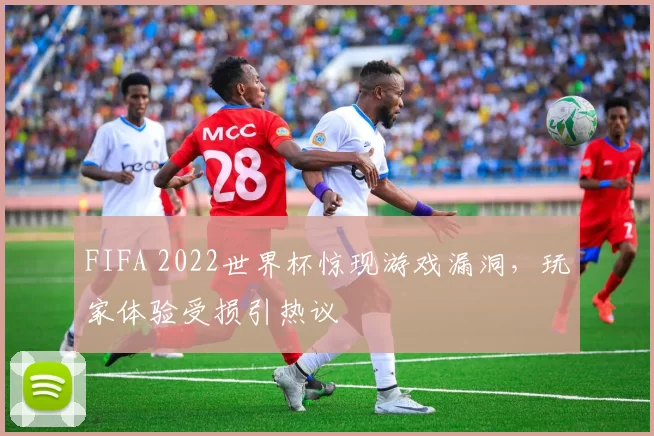 FIFA 2022世界杯惊现游戏漏洞，玩家体验受损引热议
