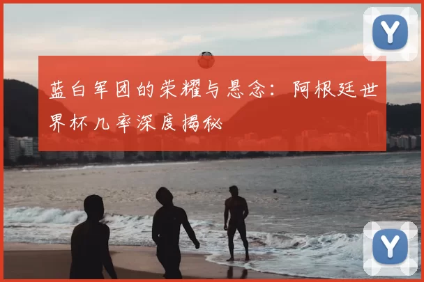 蓝白军团的荣耀与悬念：阿根廷世界杯几率深度揭秘