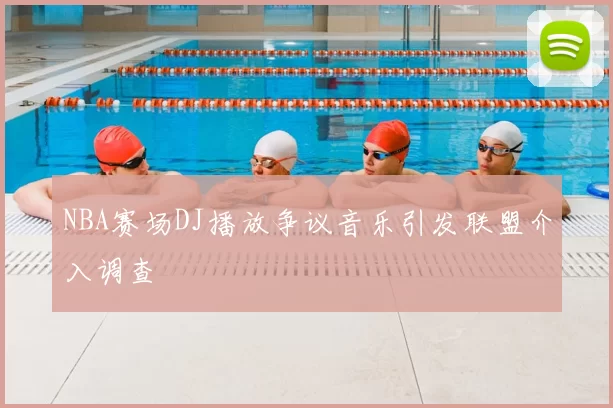NBA赛场DJ播放争议音乐引发联盟介入调查