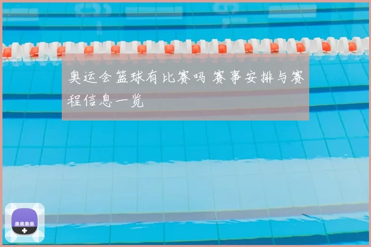 奥运会篮球有比赛吗 赛事安排与赛程信息一览