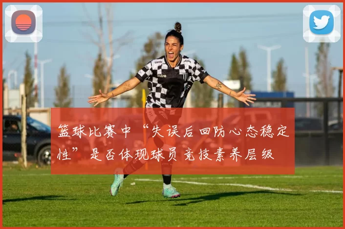 篮球比赛中“失误后回防心态稳定性”是否体现球员竞技素养层级