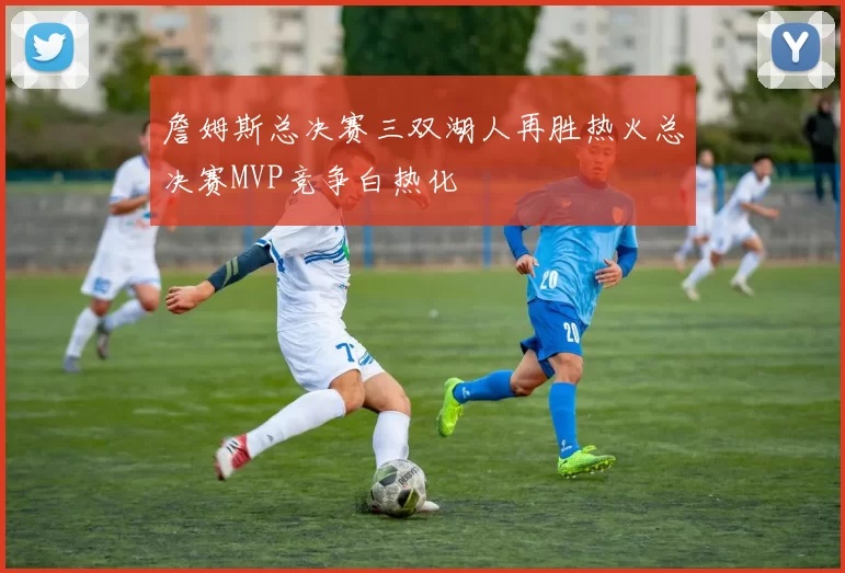 詹姆斯总决赛三双湖人再胜热火总决赛MVP竞争白热化