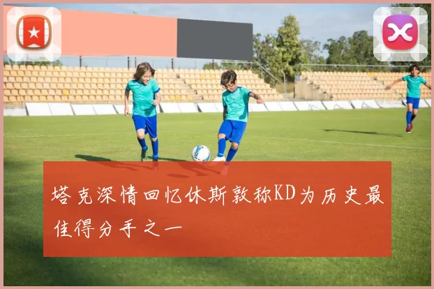 塔克深情回忆休斯敦称KD为历史最佳得分手之一