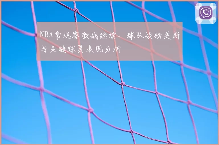 NBA常规赛激战继续，球队战绩更新与关键球员表现分析