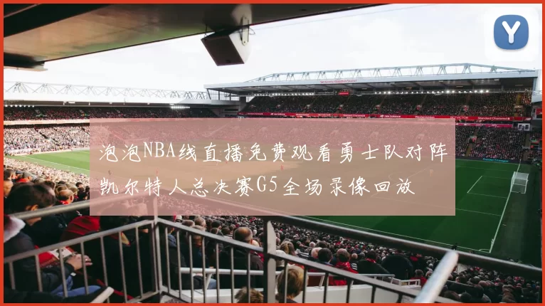 泡泡NBA线直播免费观看勇士队对阵凯尔特人总决赛G5全场录像回放