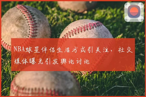 NBA球星伴侣生活方式引关注，社交媒体曝光引发舆论讨论