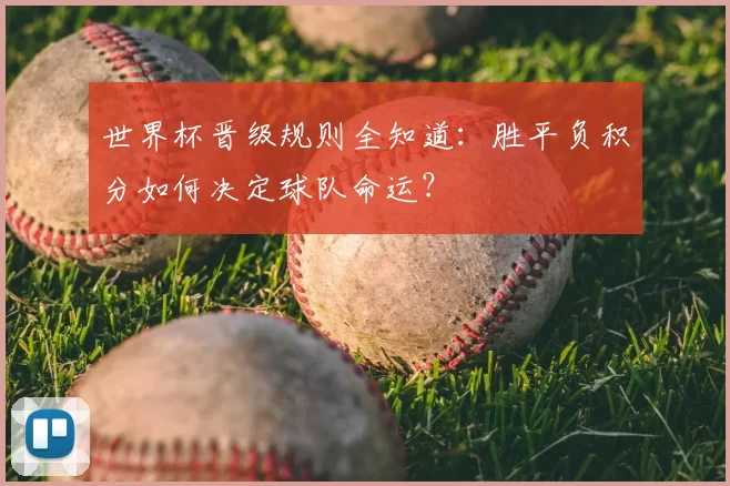 世界杯晋级规则全知道:胜平负积分如何决定球队命运?