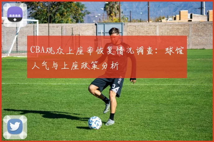 CBA观众上座率恢复情况调查：球馆人气与上座政策分析