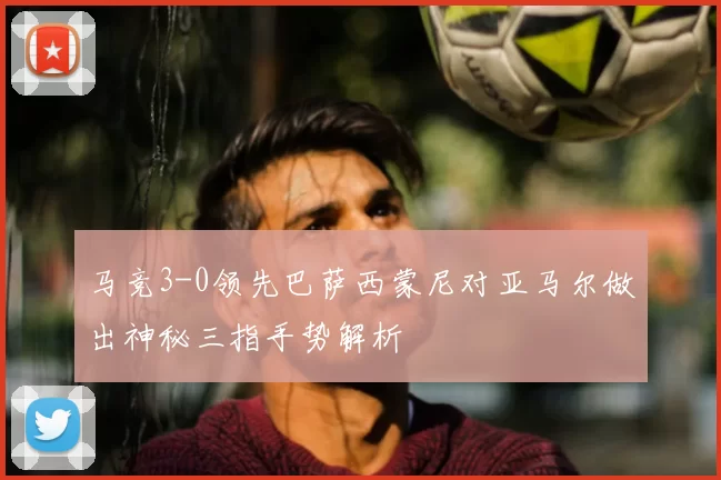 马竞3-0领先巴萨西蒙尼对亚马尔做出神秘三指手势解析