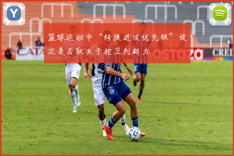 篮球运动中“转换进攻优先级”设定是否取决于控卫判断力