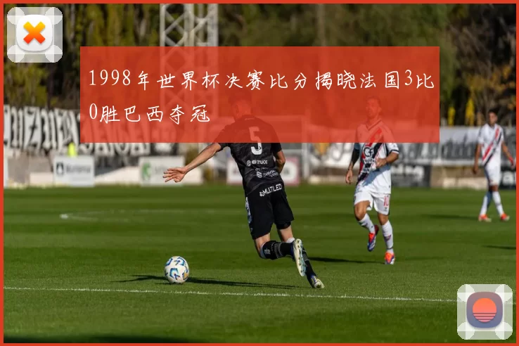 1998年世界杯决赛比分揭晓法国3比0胜巴西夺冠