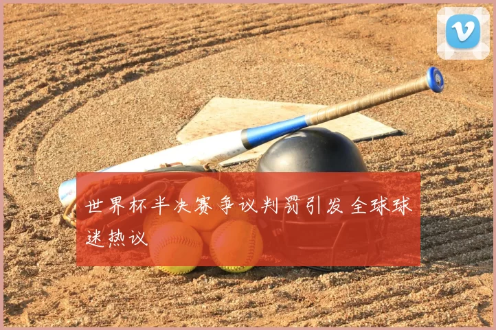 世界杯半决赛争议判罚引发全球球迷热议