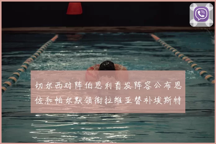 切尔西对阵伯恩利首发阵容公布恩佐和帕尔默领衔拉维亚替补埃斯特旺因伤缺席
