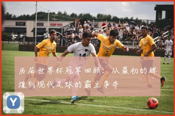 历届世界杯冠军回顾：从最初的辉煌到现代足球的霸主争夺