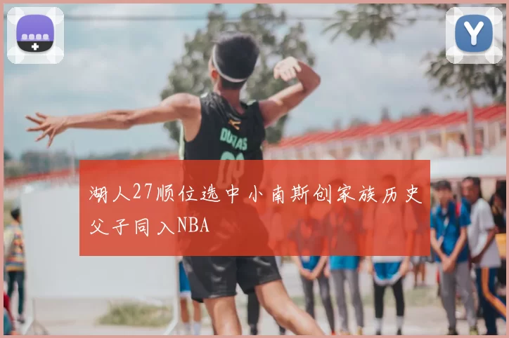湖人27顺位选中小南斯创家族历史父子同入NBA