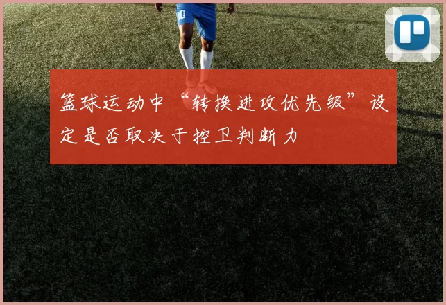 篮球运动中“转换进攻优先级”设定是否取决于控卫判断力