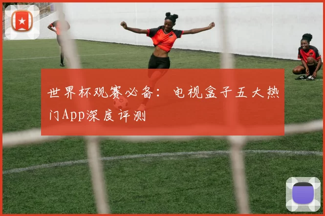 世界杯观赛必备:电视盒子五大热门App深度评测