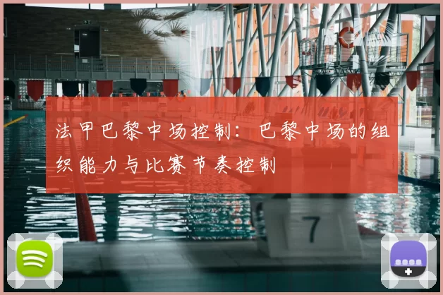 法甲巴黎中场控制：巴黎中场的组织能力与比赛节奏控制