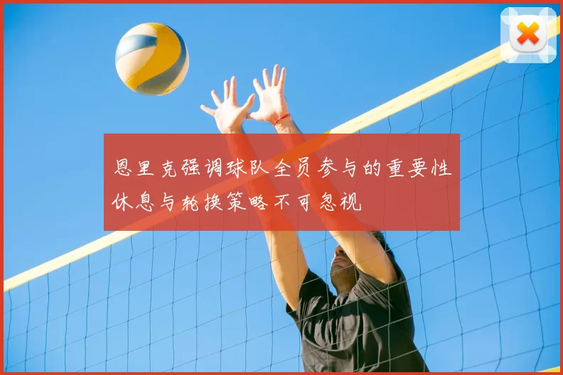 恩里克强调球队全员参与的重要性休息与轮换策略不可忽视