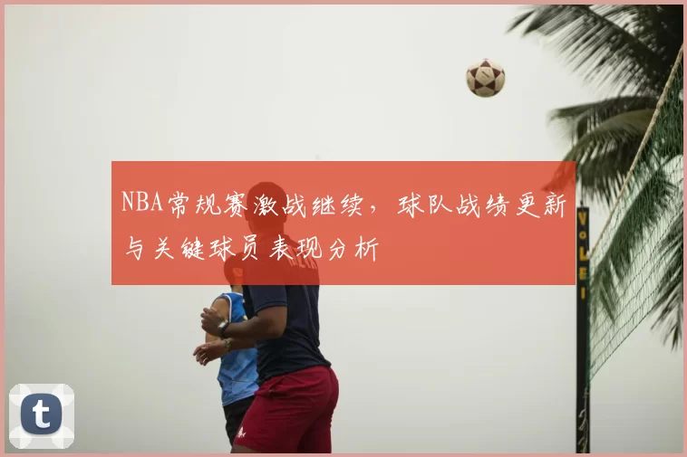 NBA常规赛激战继续，球队战绩更新与关键球员表现分析